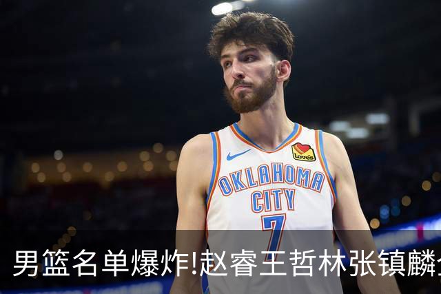 男篮名单爆炸!赵睿王哲林张镇麟全落选，但最扎心是高诗岩进去了