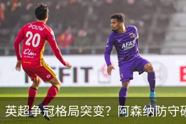 英超争冠格局突变？阿森纳防守硬气领跑，这波真的能夺冠吗？